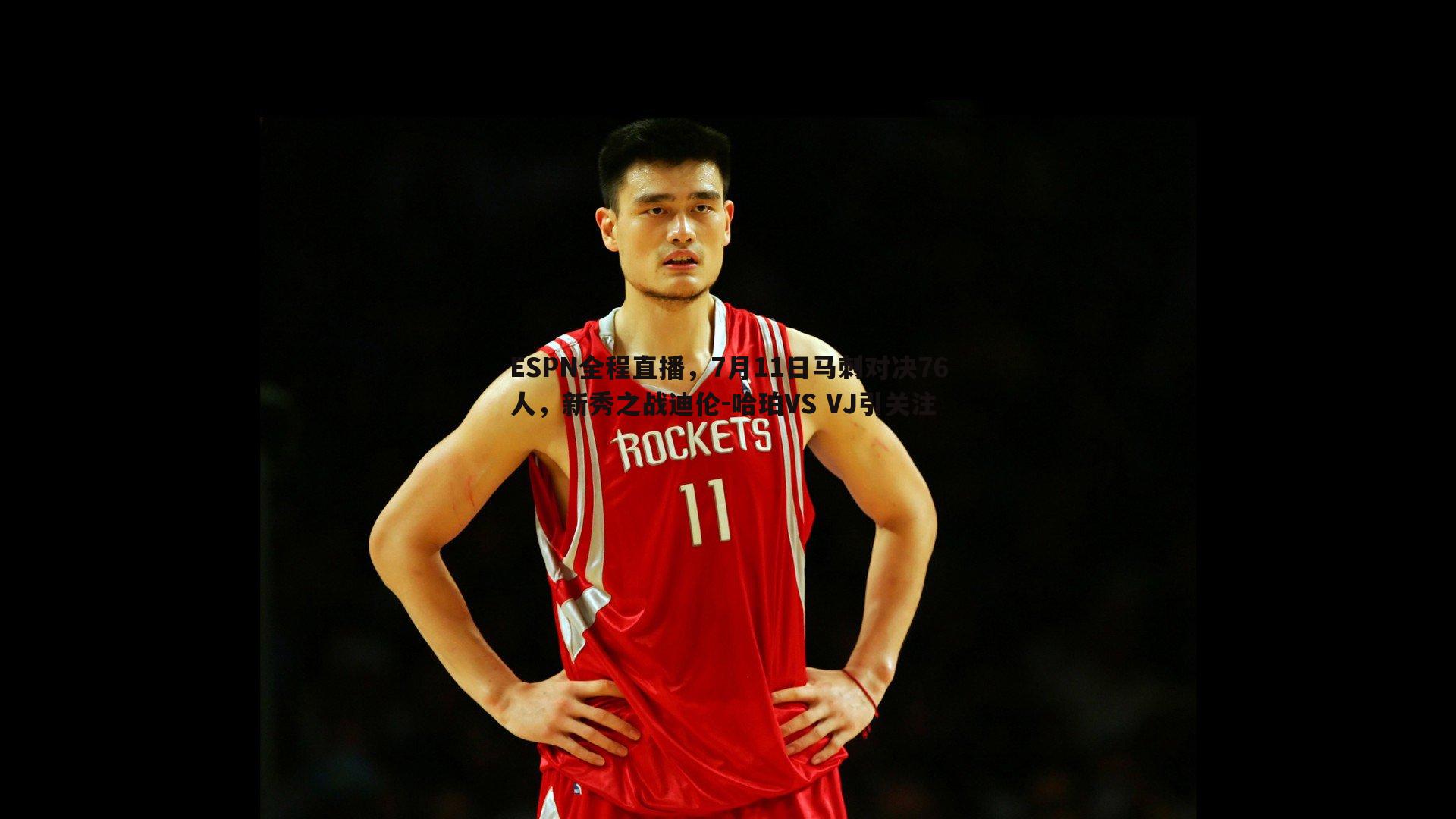 ESPN全程直播，7月11日马刺对决76人，新秀之战迪伦-哈珀VS VJ引关注