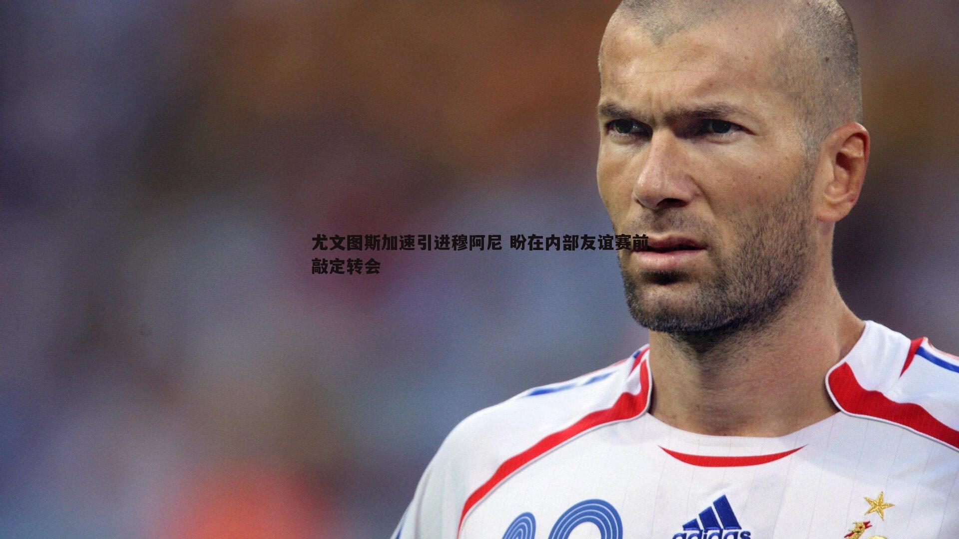 尤文图斯加速引进穆阿尼 盼在内部友谊赛前敲定转会