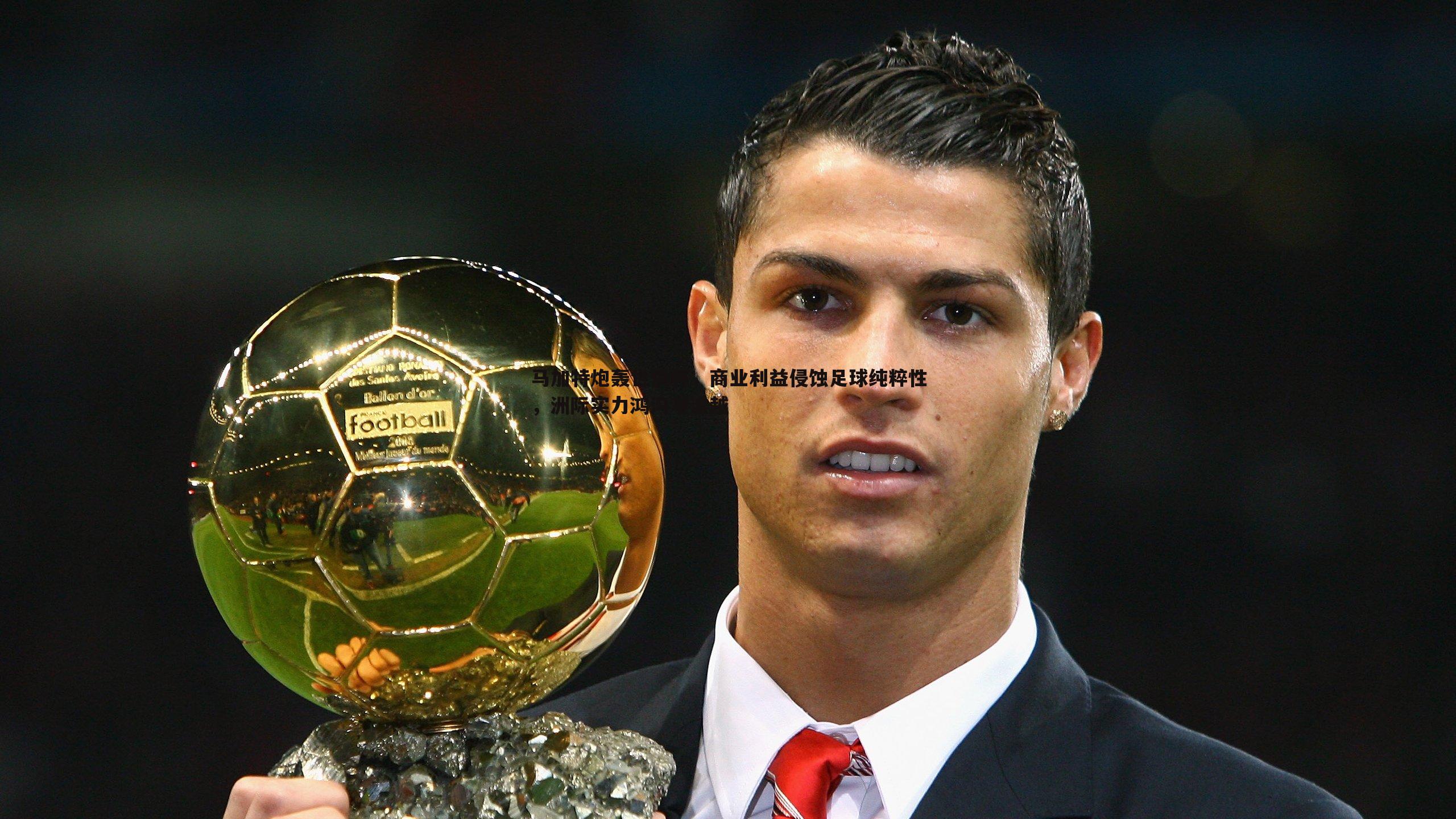 马加特炮轰世俱杯,商业利益侵蚀足球纯粹性,洲际实力鸿沟难逾越