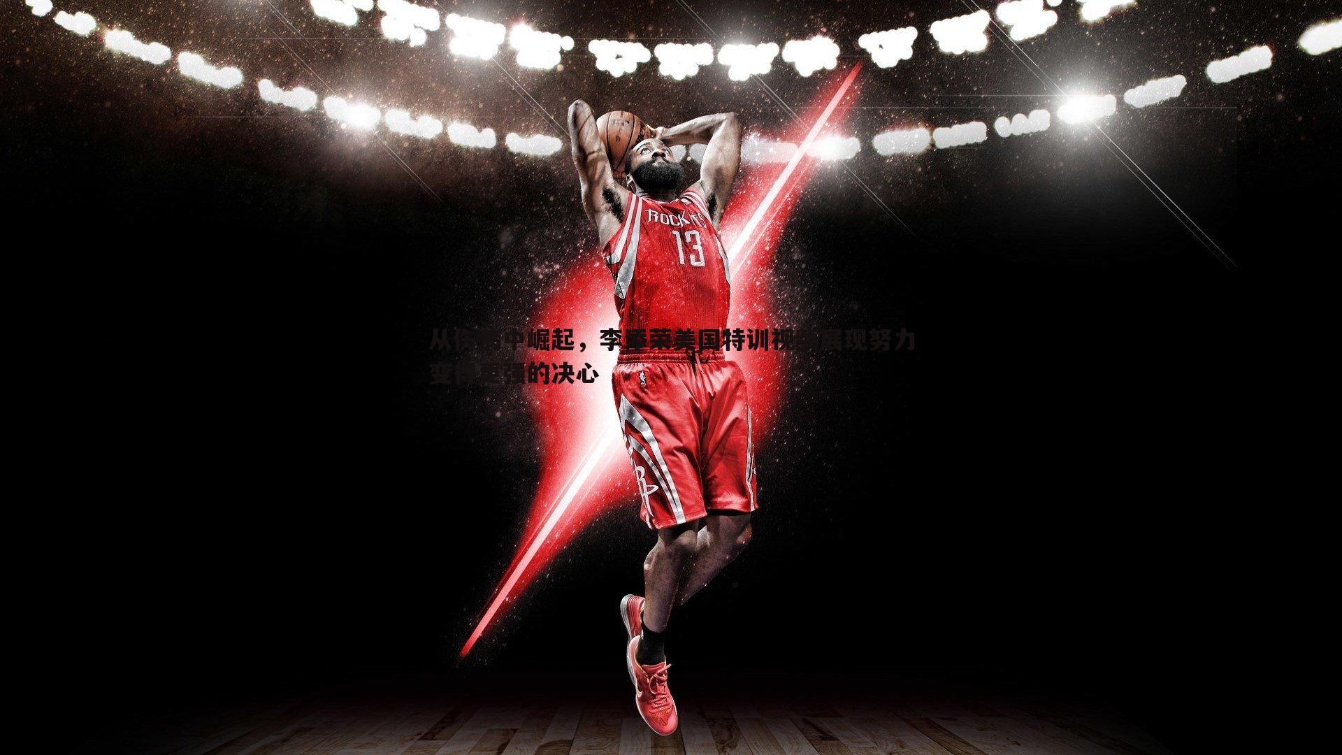 从伤病中崛起,李添荣美国特训视频展现努力变得更强的决心