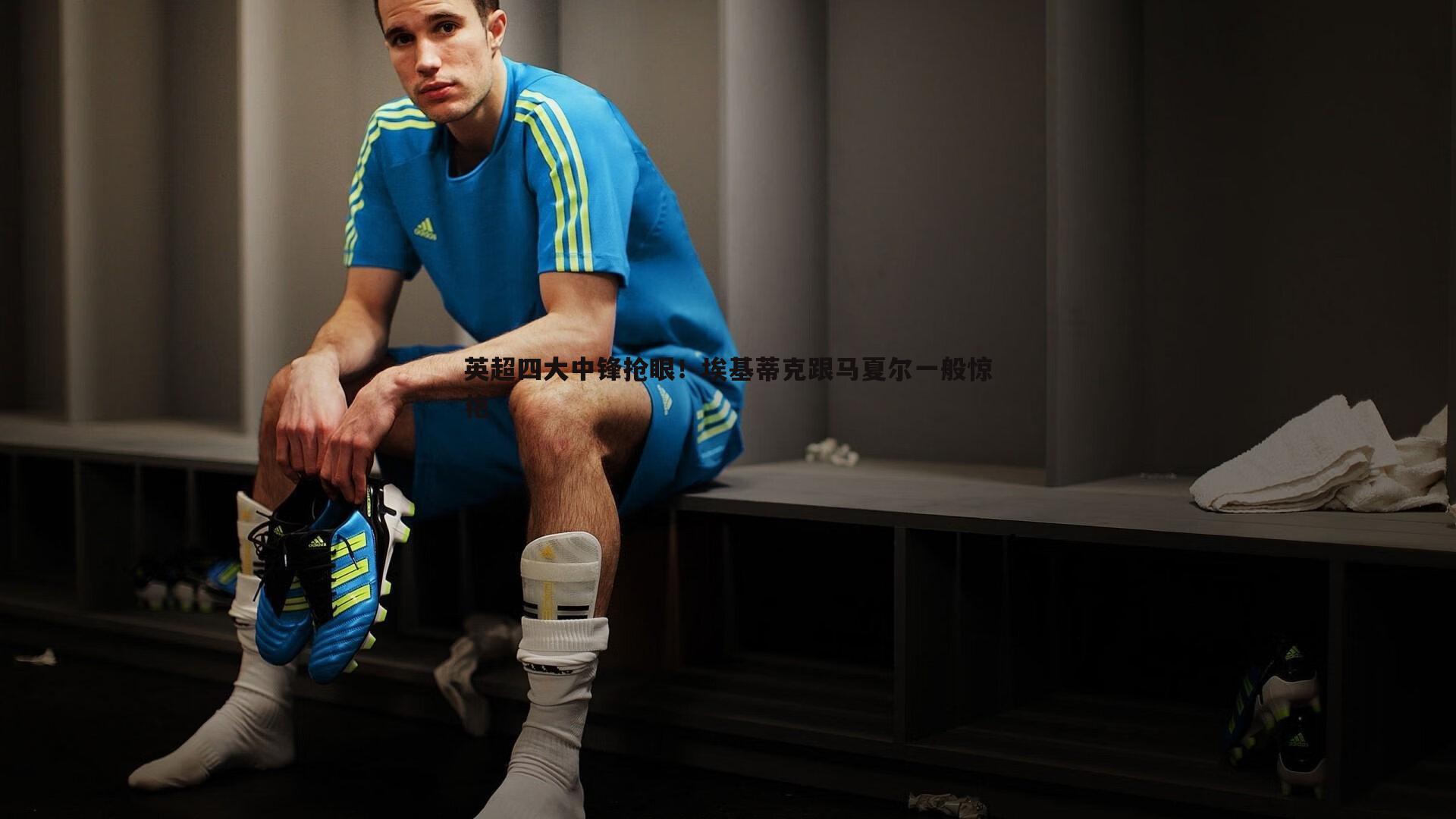 英超四大中锋抢眼！埃基蒂克跟马夏尔一般惊艳