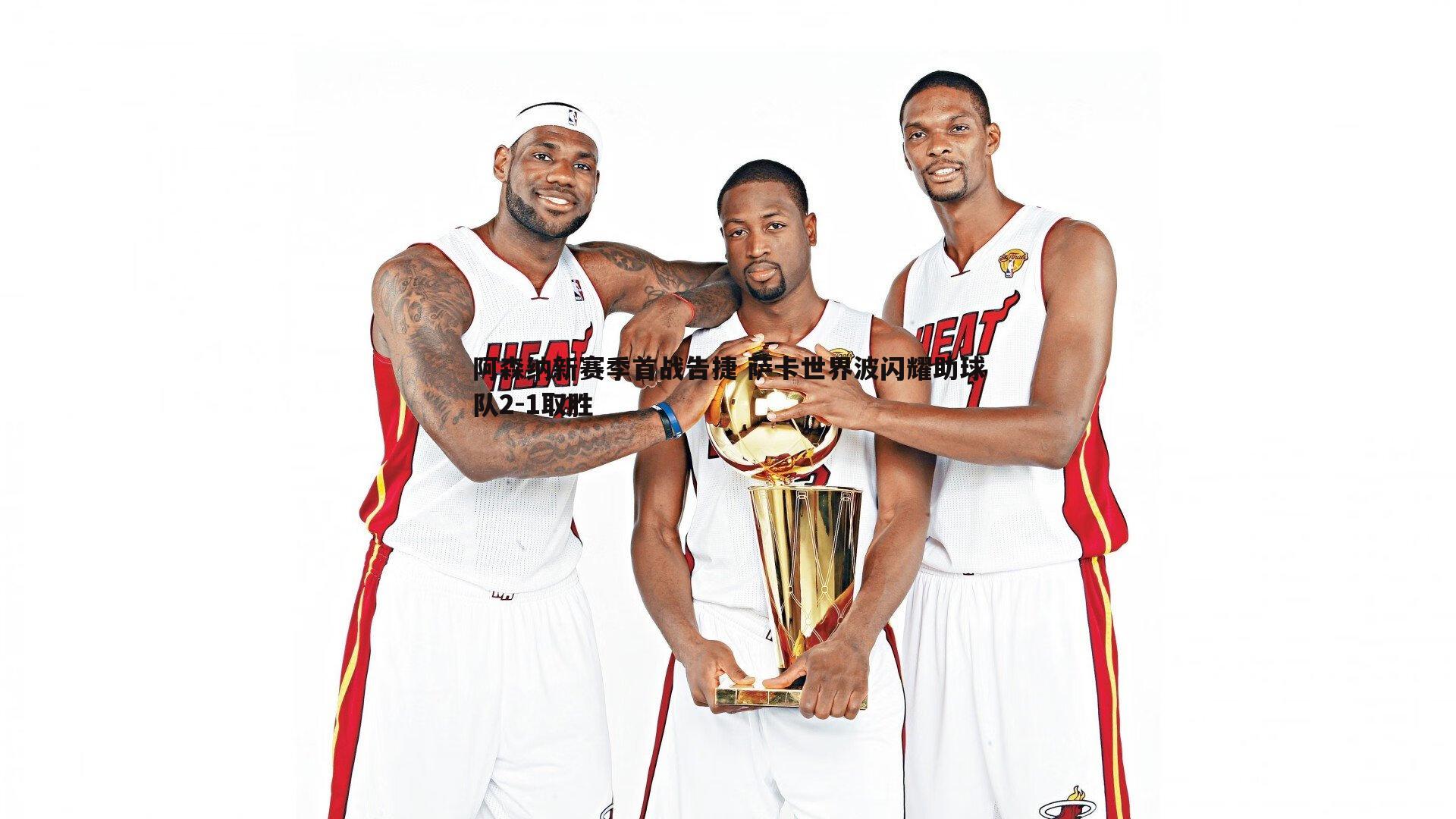 阿森纳新赛季首战告捷 萨卡世界波闪耀助球队2-1取胜