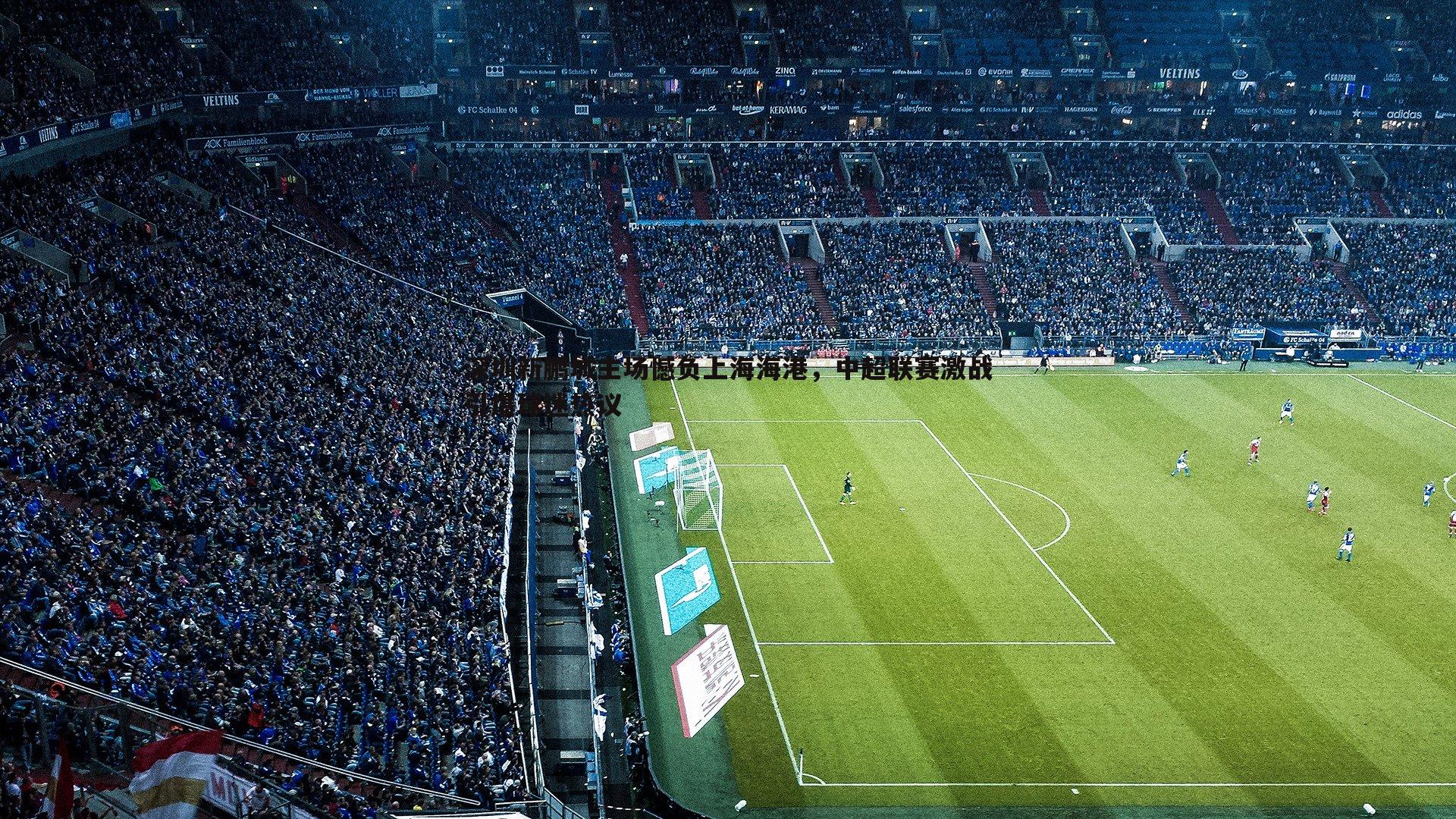 深圳新鹏城主场憾负上海海港，中超联赛激战引爆球迷热议