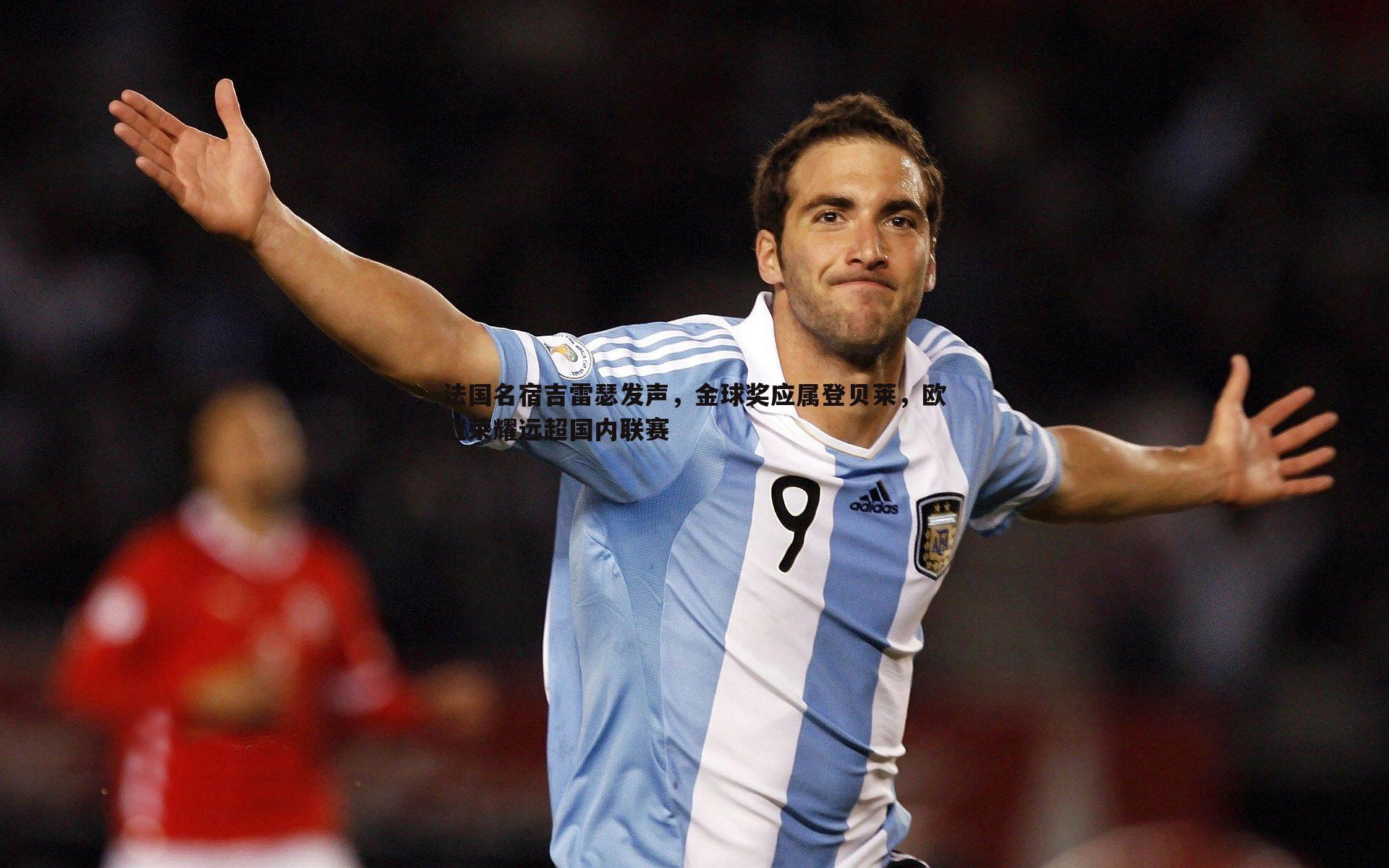法国名宿吉雷瑟发声,金球奖应属登贝莱,欧冠荣耀远超国内联赛