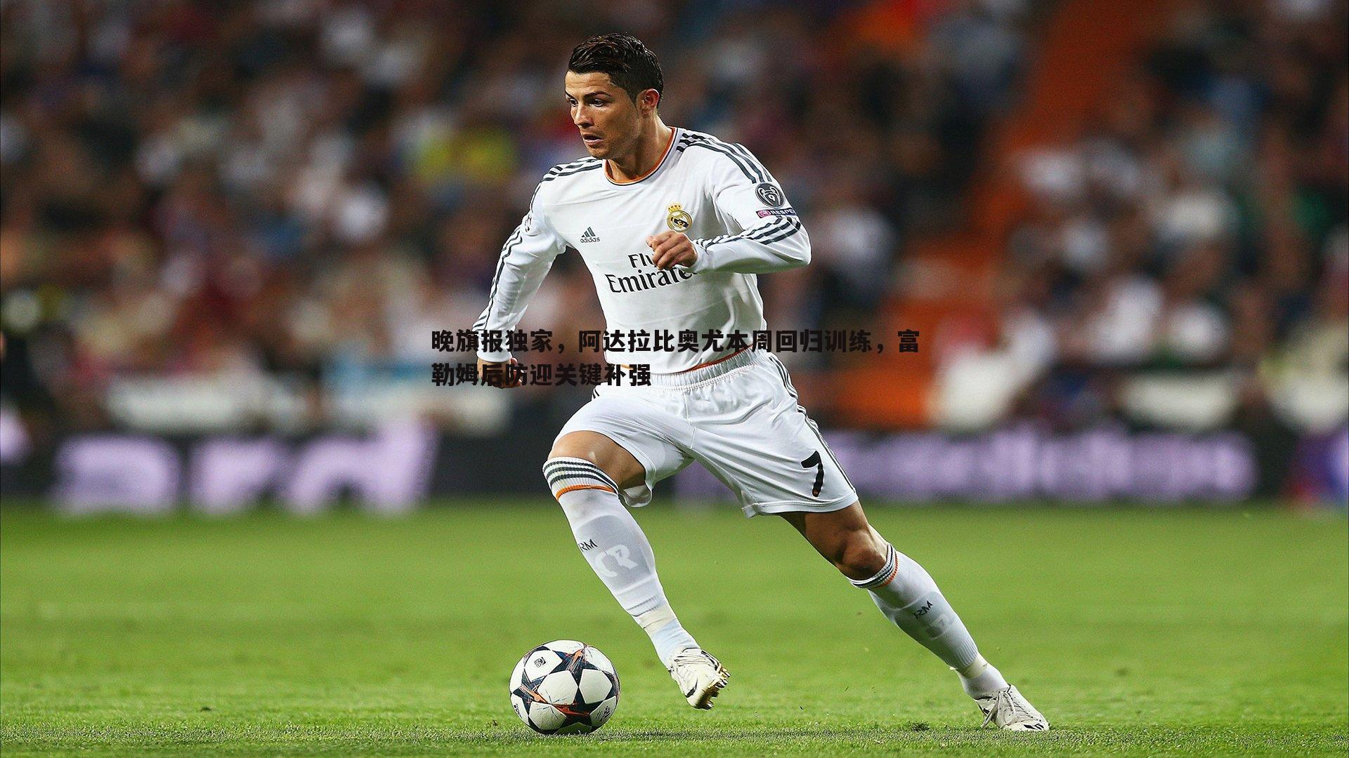 晚旗报独家，阿达拉比奥尤本周回归训练，富勒姆后防迎关键补强