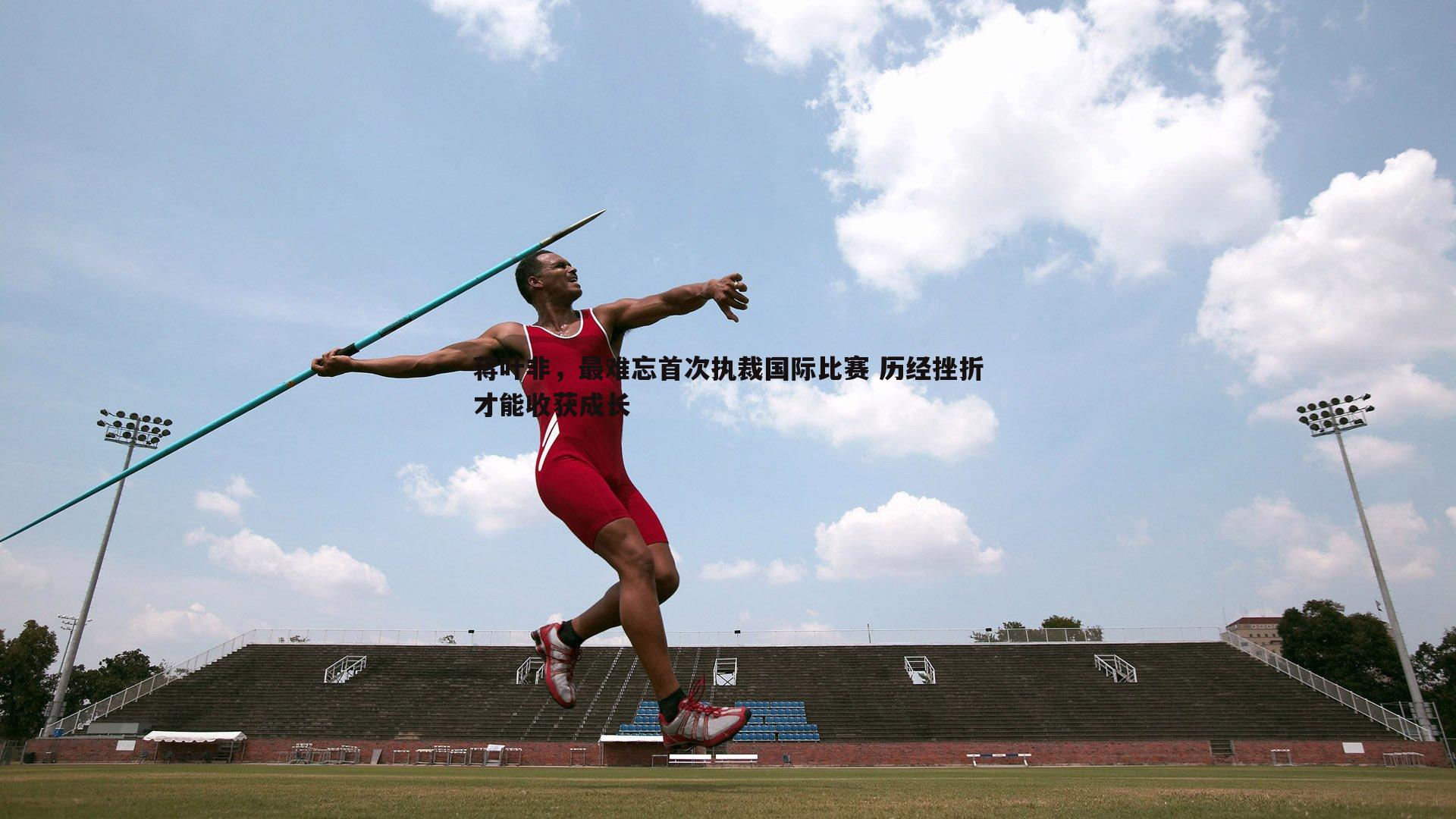 蒋叶非,最难忘首次执裁国际比赛 历经挫折才能收获成长